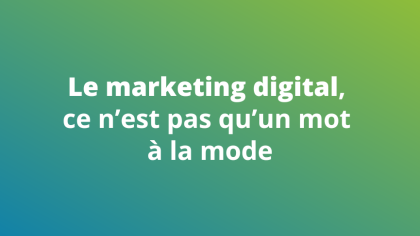 Le marketing digital, ce n'est pas qu'un mot à la mode